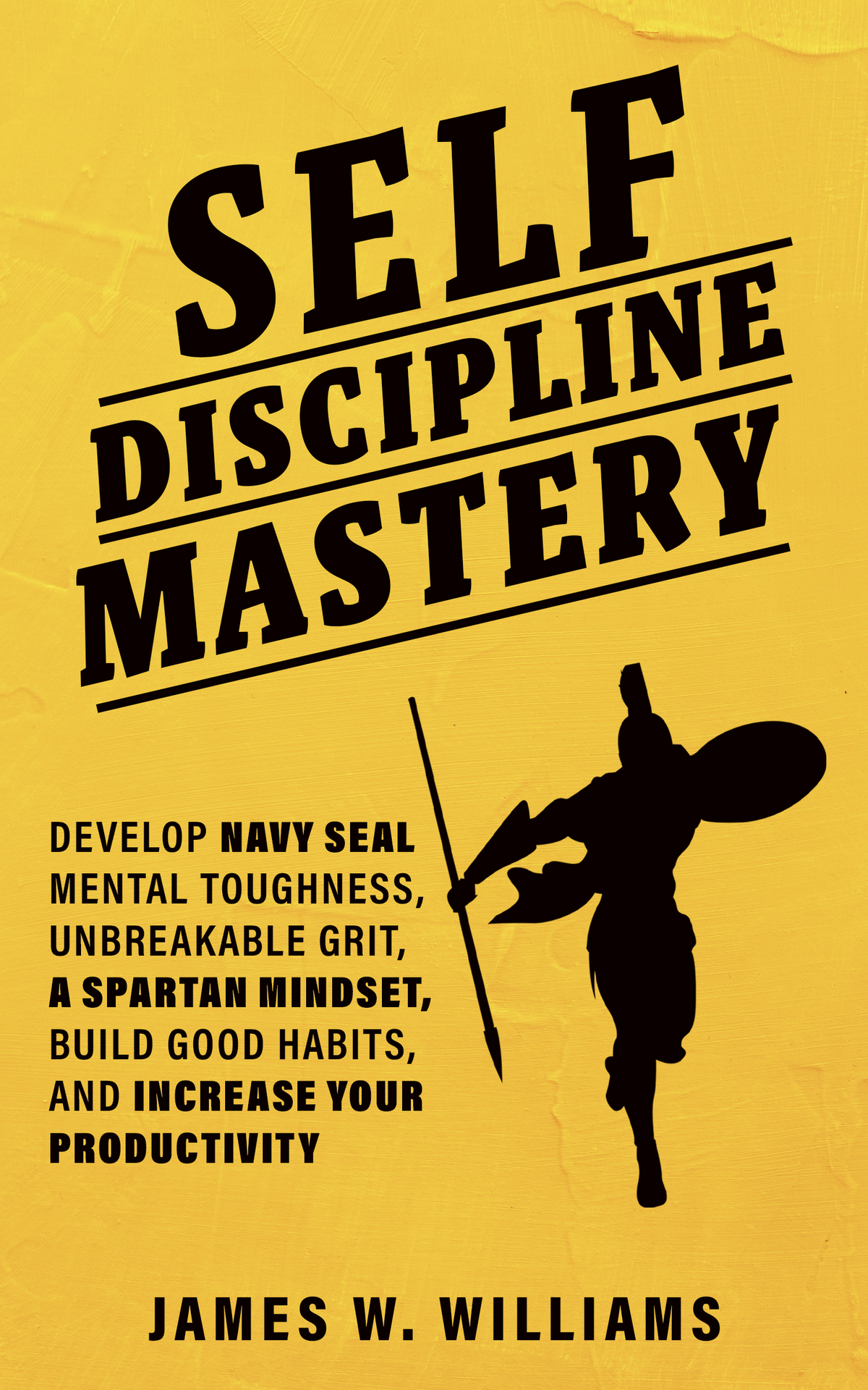 Self-discipline Mastery: Develop Navy Seal Mental Toughness, Unbreakable Grit, Spartan Mindset, Build Good Habits, and Increase Your Productivity (Practical Emotional Intelligence Book 7)